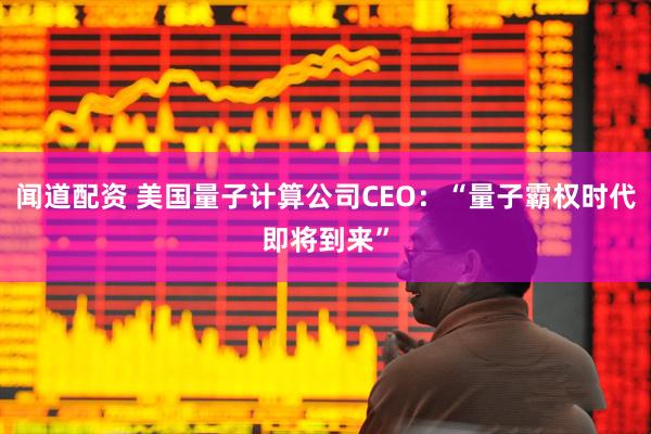 闻道配资 美国量子计算公司CEO：“量子霸权时代即将到来”