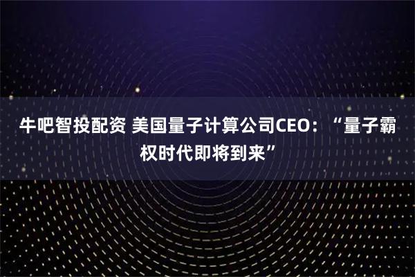 牛吧智投配资 美国量子计算公司CEO：“量子霸权时代即将到来”