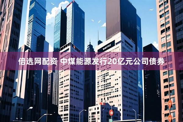 倍选网配资 中煤能源发行20亿元公司债券