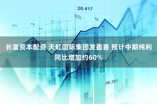 长富资本配资 天虹国际集团发盈喜 预计中期纯利同比增加约60%