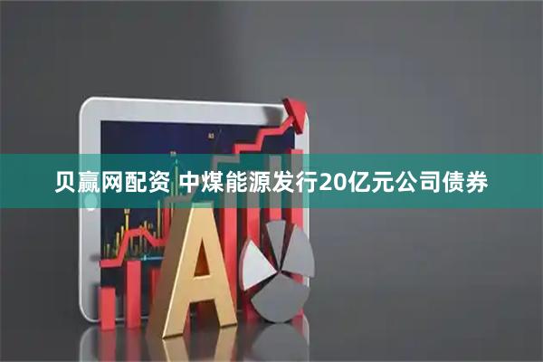 贝赢网配资 中煤能源发行20亿元公司债券