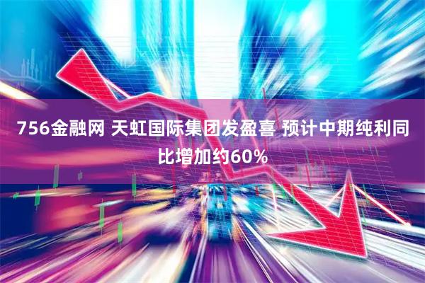 756金融网 天虹国际集团发盈喜 预计中期纯利同比增加约60%