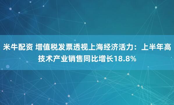 米牛配资 增值税发票透视上海经济活力：上半年高技术产业销售同比增长18.8%