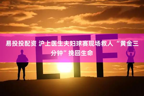 易投投配资 沪上医生夫妇球赛现场救人 “黄金三分钟”挽回生命