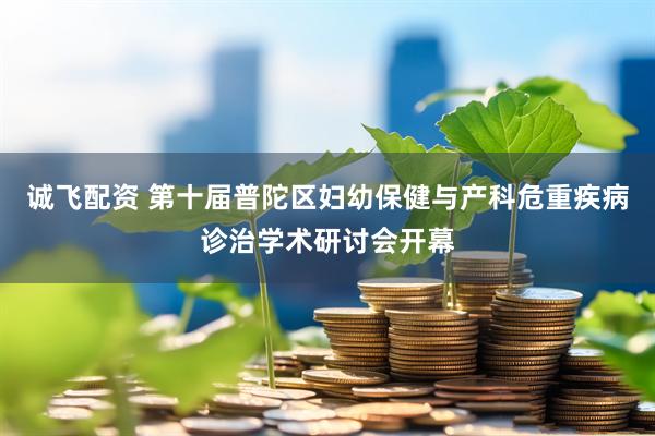 诚飞配资 第十届普陀区妇幼保健与产科危重疾病诊治学术研讨会开幕
