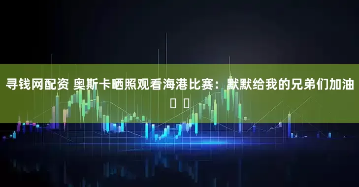 寻钱网配资 奥斯卡晒照观看海港比赛：默默给我的兄弟们加油⚽️