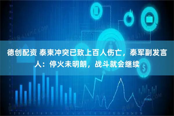 德创配资 泰柬冲突已致上百人伤亡，泰军副发言人：停火未明朗，战斗就会继续