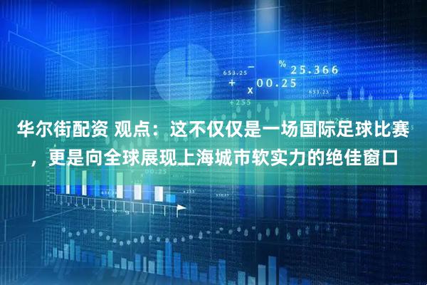 华尔街配资 观点：这不仅仅是一场国际足球比赛，更是向全球展现上海城市软实力的绝佳窗口