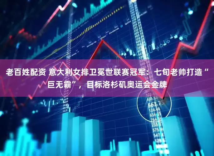 老百姓配资 意大利女排卫冕世联赛冠军：七旬老帅打造“巨无霸”，目标洛杉矶奥运会金牌