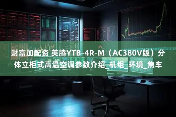 财富加配资 英腾YTB-4R-M（AC380V版）分体立柜式高温空调参数介绍_机组_环境_焦车