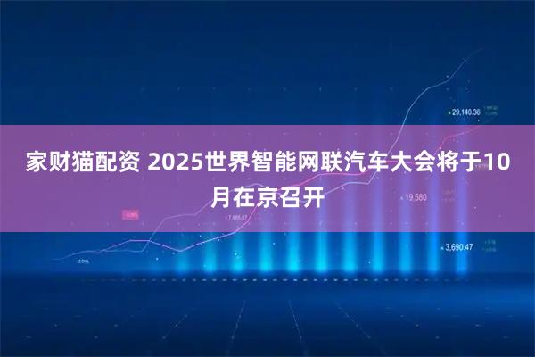 家财猫配资 2025世界智能网联汽车大会将于10月在京召开