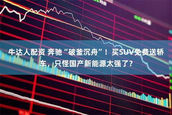 牛达人配资 奔驰“破釜沉舟”！买SUV免费送轿车，只怪国产新能源太强了？