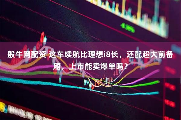 般牛网配资 这车续航比理想i8长，还配超大前备厢，上市能卖爆单吗？