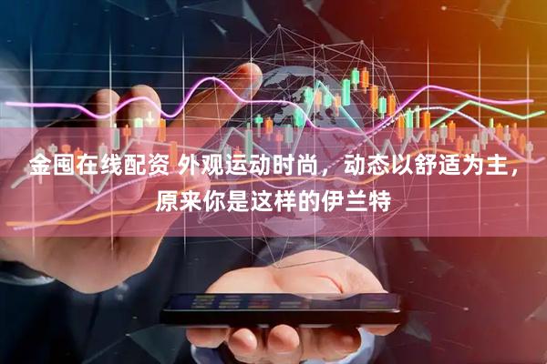 金囤在线配资 外观运动时尚，动态以舒适为主，原来你是这样的伊兰特