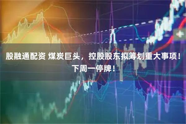 股融通配资 煤炭巨头，控股股东拟筹划重大事项！下周一停牌！