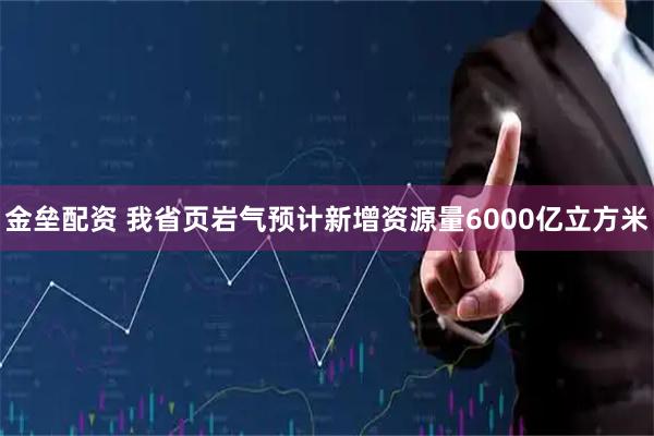 金垒配资 我省页岩气预计新增资源量6000亿立方米
