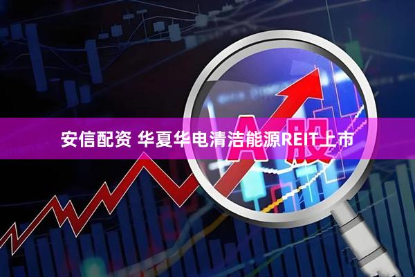 安信配资 华夏华电清洁能源REIT上市