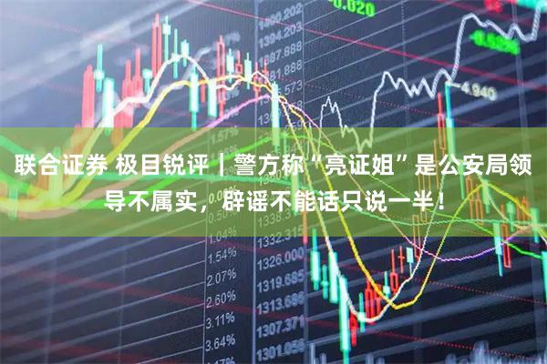 联合证券 极目锐评｜警方称“亮证姐”是公安局领导不属实，辟谣不能话只说一半！