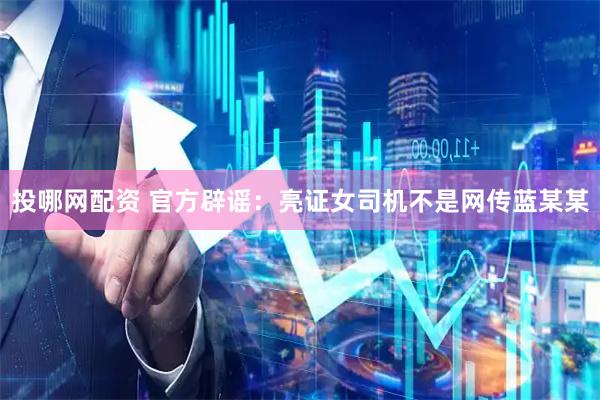 投哪网配资 官方辟谣：亮证女司机不是网传蓝某某