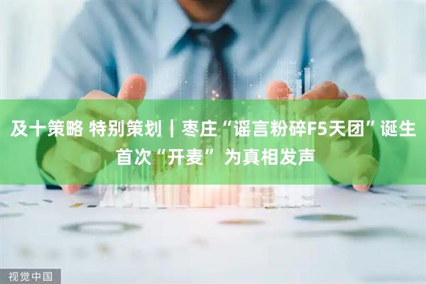 及十策略 特别策划｜枣庄“谣言粉碎F5天团”诞生 首次“开麦” 为真相发声