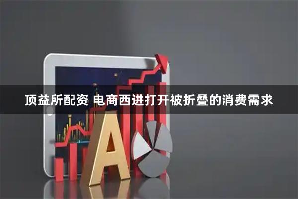 顶益所配资 电商西进打开被折叠的消费需求