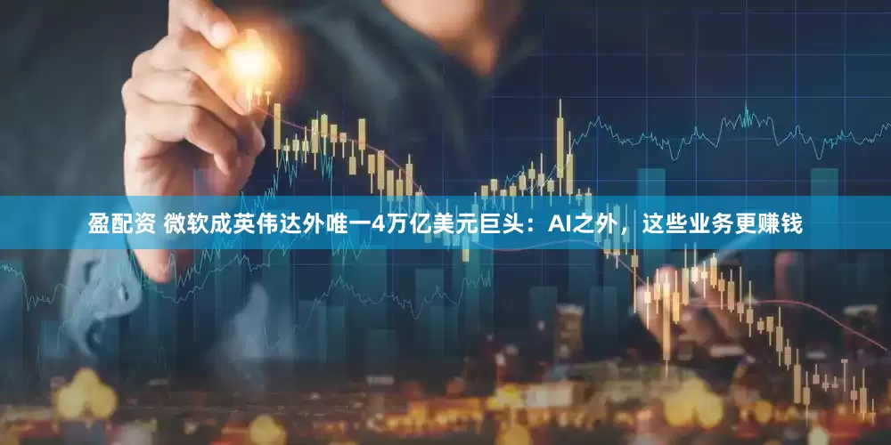 盈配资 微软成英伟达外唯一4万亿美元巨头：AI之外，这些业务更赚钱