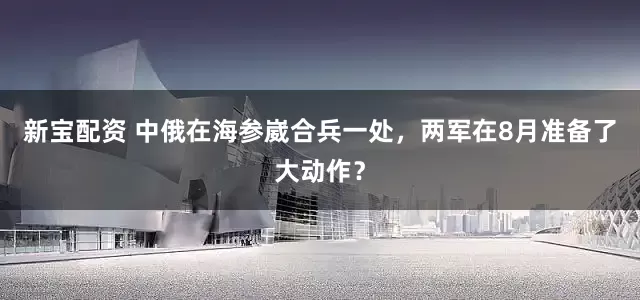 新宝配资 中俄在海参崴合兵一处，两军在8月准备了大动作？