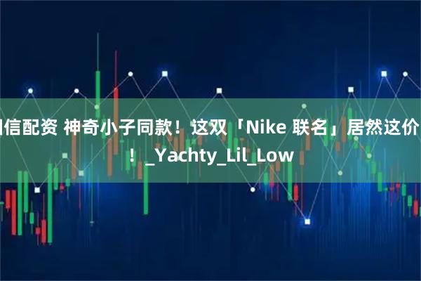 国信配资 神奇小子同款！这双「Nike 联名」居然这价了！_Yachty_Lil_Low