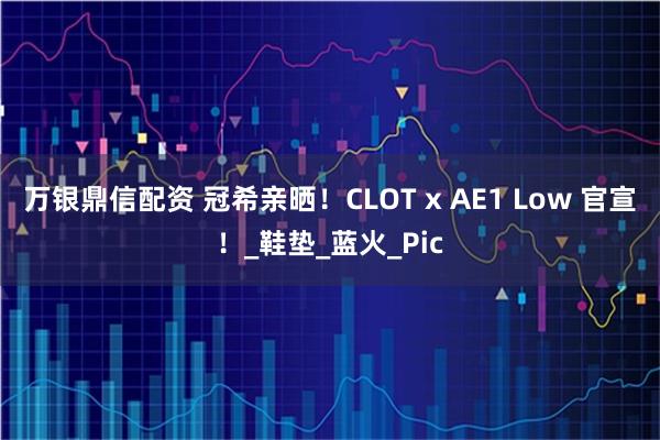 万银鼎信配资 冠希亲晒！CLOT x AE1 Low 官宣！_鞋垫_蓝火_Pic