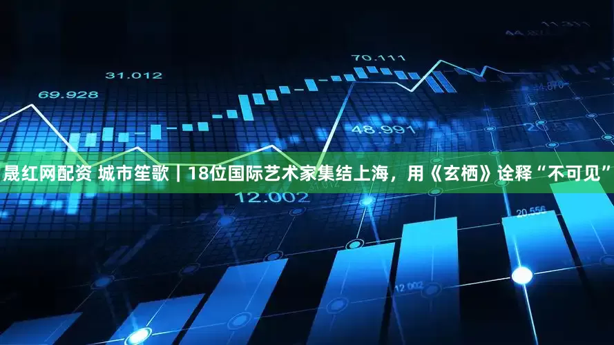 晟红网配资 城市笙歌｜18位国际艺术家集结上海，用《玄栖》诠释“不可见”