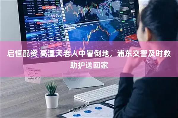 启恒配资 高温天老人中暑倒地，浦东交警及时救助护送回家