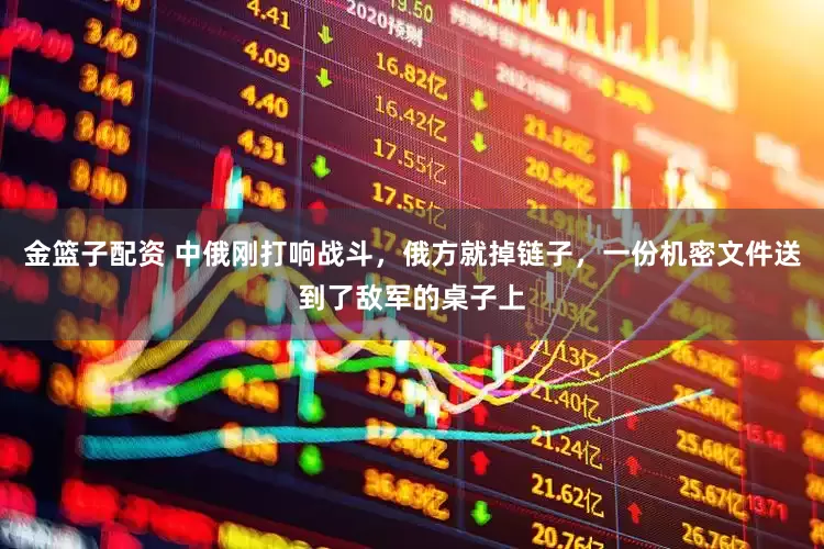金篮子配资 中俄刚打响战斗，俄方就掉链子，一份机密文件送到了敌军的桌子上