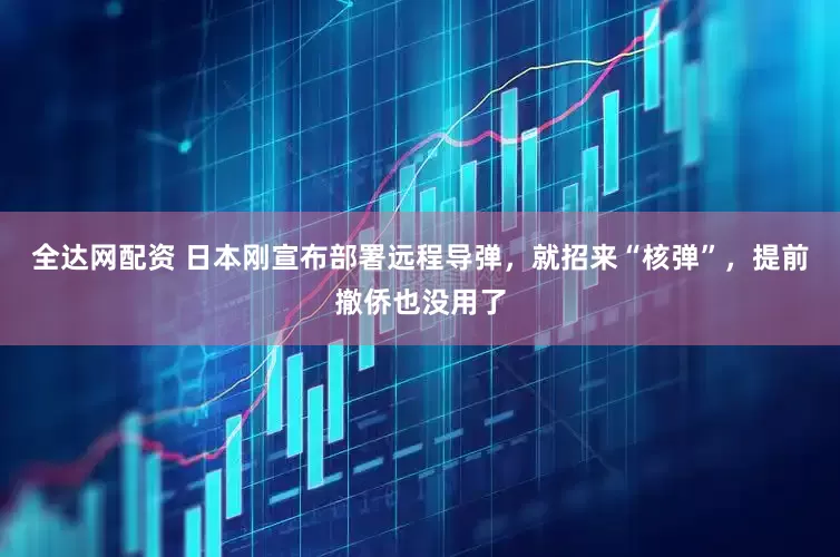 全达网配资 日本刚宣布部署远程导弹，就招来“核弹”，提前撤侨也没用了