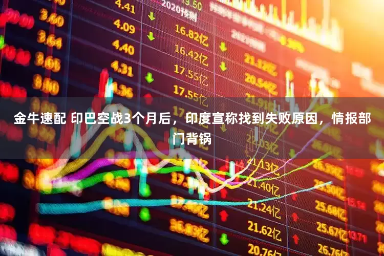 金牛速配 印巴空战3个月后,印度宣称找到失败原因,情报部门背锅