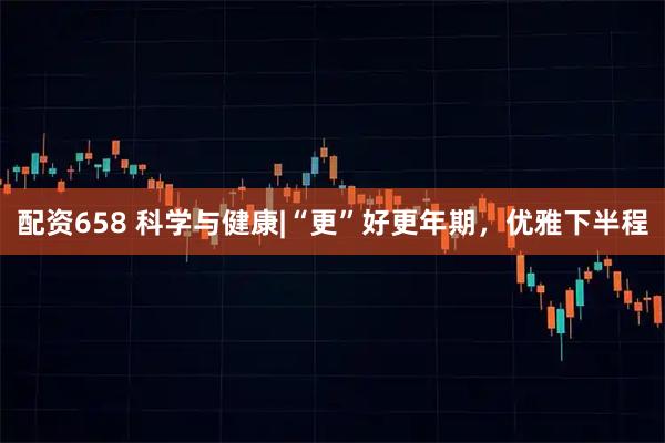 配资658 科学与健康|“更”好更年期，优雅下半程