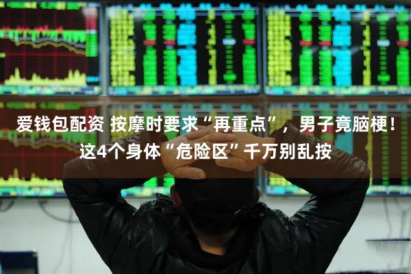 爱钱包配资 按摩时要求“再重点”，男子竟脑梗！这4个身体“危险区”千万别乱按