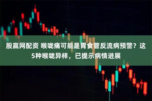 股赢网配资 喉咙痛可能是胃食管反流病预警？这5种喉咙异样，已提示病情进展