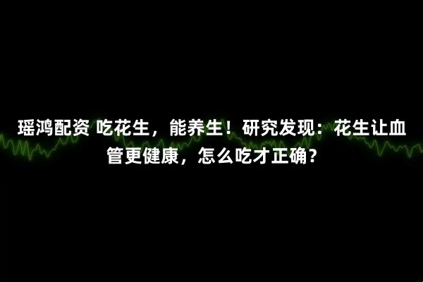 瑶鸿配资 吃花生，能养生！研究发现：花生让血管更健康，怎么吃才正确？