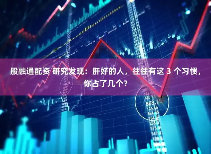 股融通配资 研究发现：肝好的人，往往有这 3 个习惯，你占了几个？
