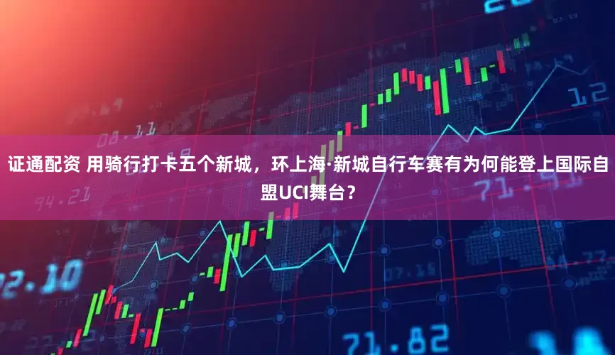 证通配资 用骑行打卡五个新城，环上海·新城自行车赛有为何能登上国际自盟UCI舞台？