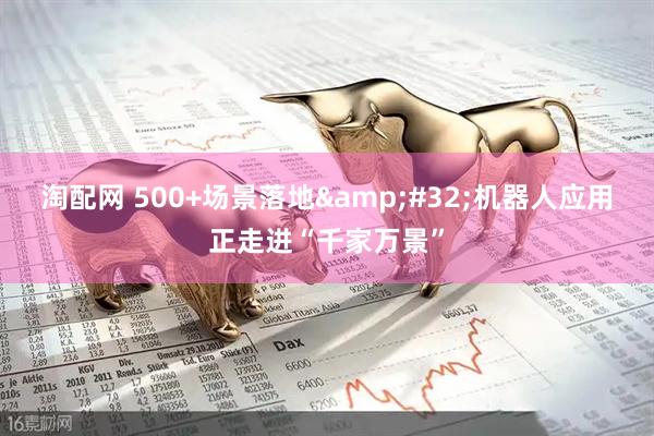 淘配网 500+场景落地&#32;机器人应用正走进“千家万景”