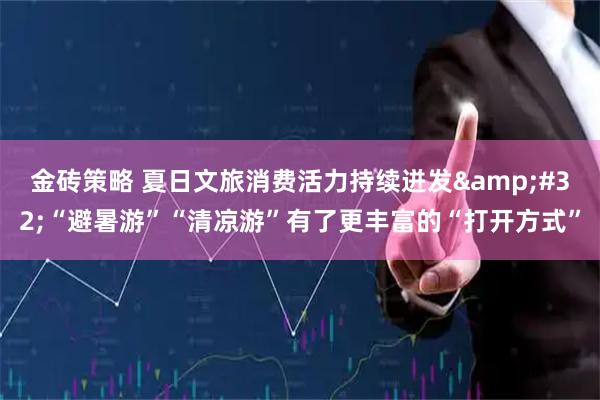 金砖策略 夏日文旅消费活力持续迸发&#32;“避暑游”“清凉游”有了更丰富的“打开方式”