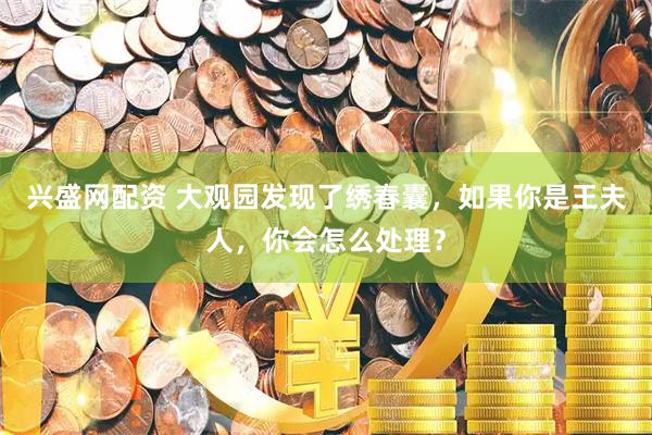 兴盛网配资 大观园发现了绣春囊，如果你是王夫人，你会怎么处理？