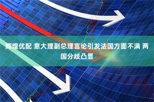辉煌优配 意大理副总理言论引发法国方面不满 两国分歧凸显