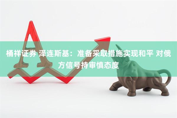 桶祥证券 泽连斯基：准备采取措施实现和平 对俄方信号持审慎态度