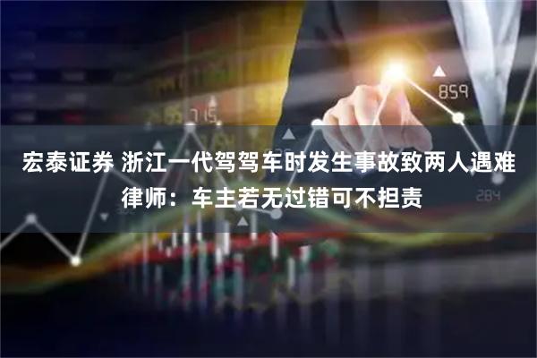 宏泰证券 浙江一代驾驾车时发生事故致两人遇难 律师：车主若无过错可不担责