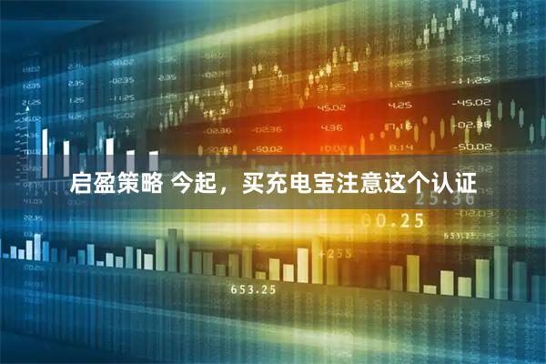 启盈策略 今起，买充电宝注意这个认证