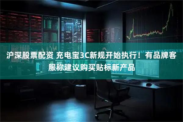 沪深股票配资 充电宝3C新规开始执行！有品牌客服称建议购买贴标新产品