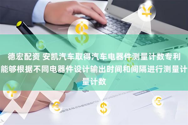 德宏配资 安凯汽车取得汽车电器件测量计数专利，能够根据不同电器件设计输出时间和间隔进行测量计数
