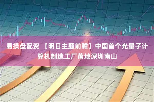 易操盘配资 【明日主题前瞻】中国首个光量子计算机制造工厂落地深圳南山